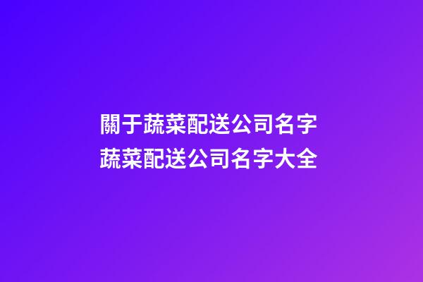 關于蔬菜配送公司名字 蔬菜配送公司名字大全-第1張-公司起名-玄機派